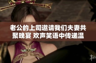 老公的上司邀请我们夫妻共聚晚宴 欢声笑语中传递温暖