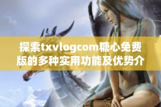 探索txvlogcom糖心免费版的多种实用功能及优势介绍