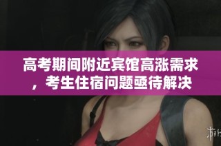 高考期间附近宾馆高涨需求，考生住宿问题亟待解决