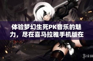 体验梦幻生死PK音乐的魅力，尽在喜马拉雅手机版在线收听