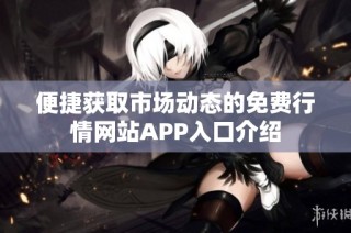 便捷获取市场动态的免费行情网站APP入口介绍