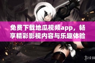 免费下载地瓜视频app，畅享精彩影视内容与乐趣体验