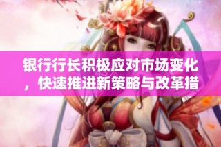 银行行长积极应对市场变化，快速推进新策略与改革措施