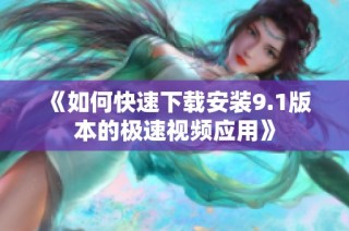 《如何快速下载安装9.1版本的极速视频应用》