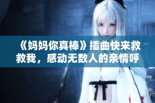 《妈妈你真棒》插曲快来救救我，感动无数人的亲情呼唤