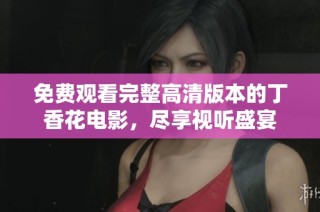 免费观看完整高清版本的丁香花电影，尽享视听盛宴