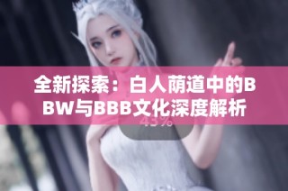 全新探索：白人荫道中的BBW与BBB文化深度解析
