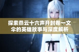 探索燕云十六声开封卷一文伞的英雄故事与深度解析