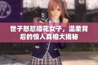 世子怒怼插花女子，温柔背后的惊人真相大揭秘