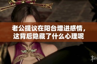 老公提议在阳台增进感情，这背后隐藏了什么心理呢