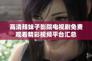 高清辣妹子影院电视剧免费观看精彩视频平台汇总