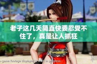 老子这几天简直快要忍受不住了，真是让人抓狂