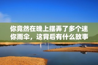 你竟然在晚上摆弄了多个迷你雨伞，这背后有什么故事