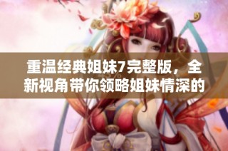 重温经典姐妹7完整版，全新视角带你领略姐妹情深的故事