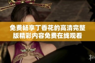 免费畅享丁香花的高清完整版精彩内容免费在线观看
