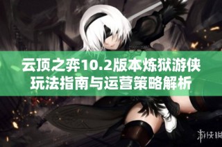 云顶之弈10.2版本炼狱游侠玩法指南与运营策略解析