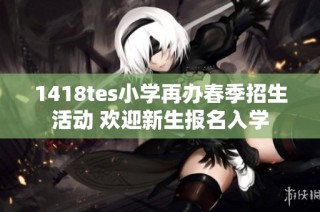 1418tes小学再办春季招生活动 欢迎新生报名入学