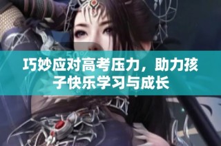 巧妙应对高考压力，助力孩子快乐学习与成长