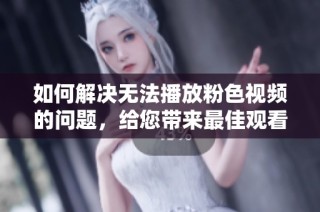 如何解决无法播放粉色视频的问题，给您带来最佳观看体验