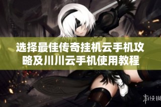 选择最佳传奇挂机云手机攻略及川川云手机使用教程