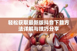 轻松获取最新版抖音下载方法详解与技巧分享