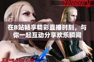 在B站畅享精彩直播时刻，与你一起互动分享欢乐瞬间