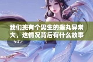 我们班有个男生的睾丸异常大，这情况背后有什么故事吗