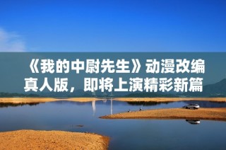 《我的中尉先生》动漫改编真人版，即将上演精彩新篇章