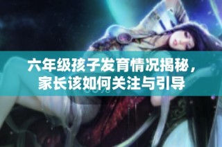 六年级孩子发育情况揭秘，家长该如何关注与引导