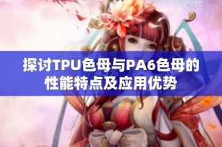 探讨TPU色母与PA6色母的性能特点及应用优势