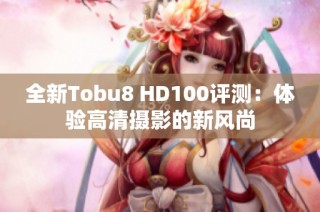 全新Tobu8 HD100评测：体验高清摄影的新风尚