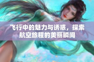 飞行中的魅力与诱惑，探索航空旅程的美丽瞬间