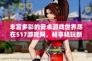 丰富多彩的安卓游戏世界尽在517游戏网，畅享畅玩新手游