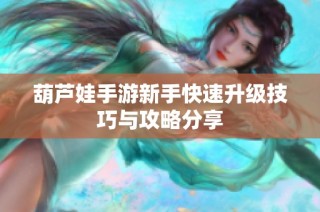 葫芦娃手游新手快速升级技巧与攻略分享