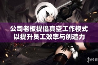 公司老板提倡真空工作模式以提升员工效率与创造力