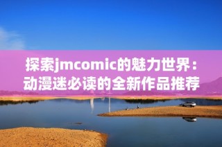 探索jmcomic的魅力世界：动漫迷必读的全新作品推荐