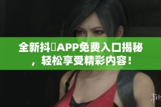 全新抖抈APP免费入口揭秘，轻松享受精彩内容！