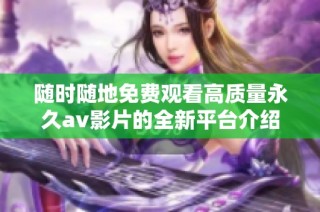 随时随地免费观看高质量永久av影片的全新平台介绍