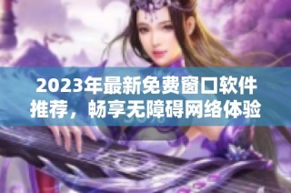 2023年最新免费窗口软件推荐，畅享无障碍网络体验