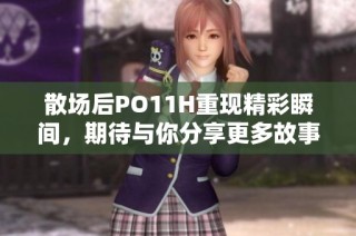 散场后PO11H重现精彩瞬间，期待与你分享更多故事