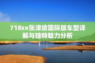 718sx张津瑜国际版车型详解与独特魅力分析