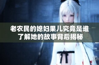 老农民的媳妇果儿究竟是谁 了解她的故事背后揭秘