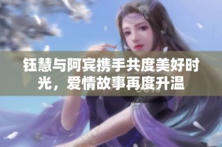 钰慧与阿宾携手共度美好时光，爱情故事再度升温