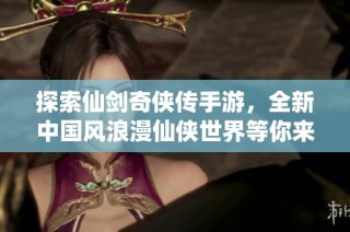 探索仙剑奇侠传手游，全新中国风浪漫仙侠世界等你来体验