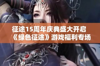 征途15周年庆典盛大开启 《绿色征途》游戏福利专场活动来临！