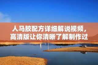 人马胶配方详细解说视频，高清版让你清晰了解制作过程
