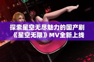 探索星空无尽魅力的国产剧《星空无限》MV全新上线