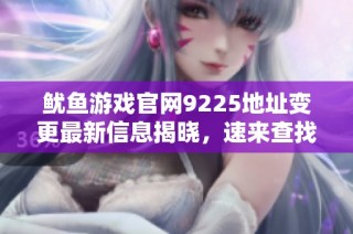 鱿鱼游戏官网9225地址变更最新信息揭晓，速来查找！