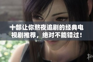 十部让你熬夜追剧的经典电视剧推荐，绝对不能错过！