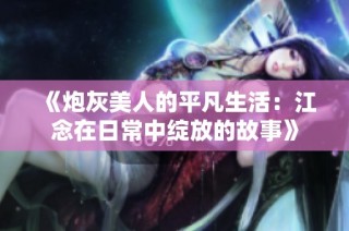 《炮灰美人的平凡生活：江念在日常中绽放的故事》
